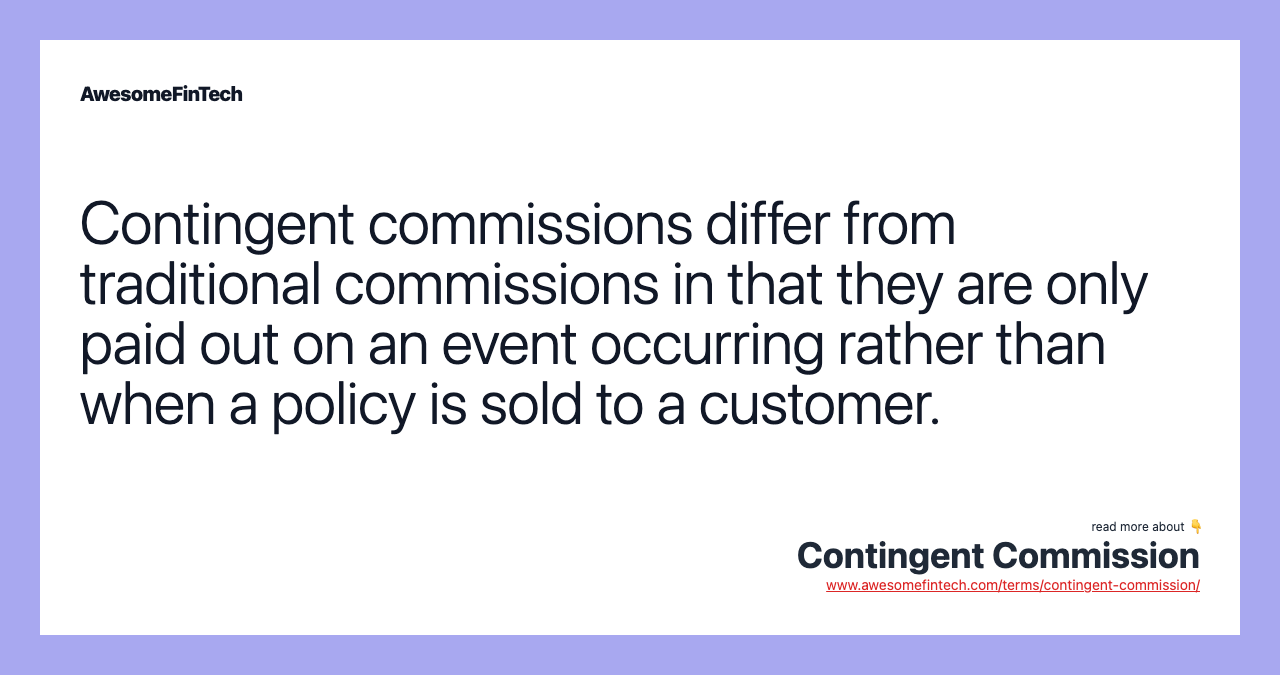 Contingent commissions differ from traditional commissions in that they are only paid out on an event occurring rather than when a policy is sold to a customer.