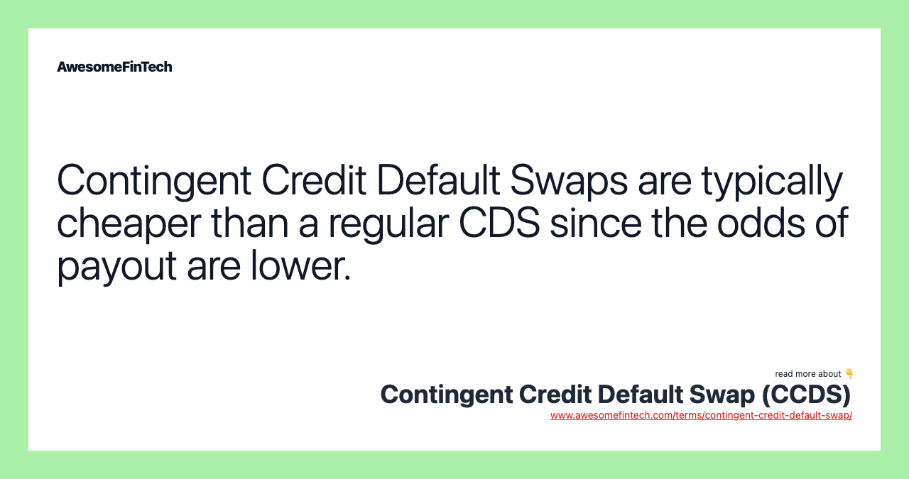 Contingent Credit Default Swaps are typically cheaper than a regular CDS since the odds of payout are lower.