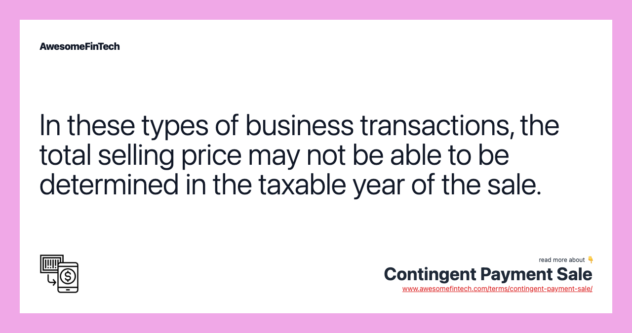 In these types of business transactions, the total selling price may not be able to be determined in the taxable year of the sale.