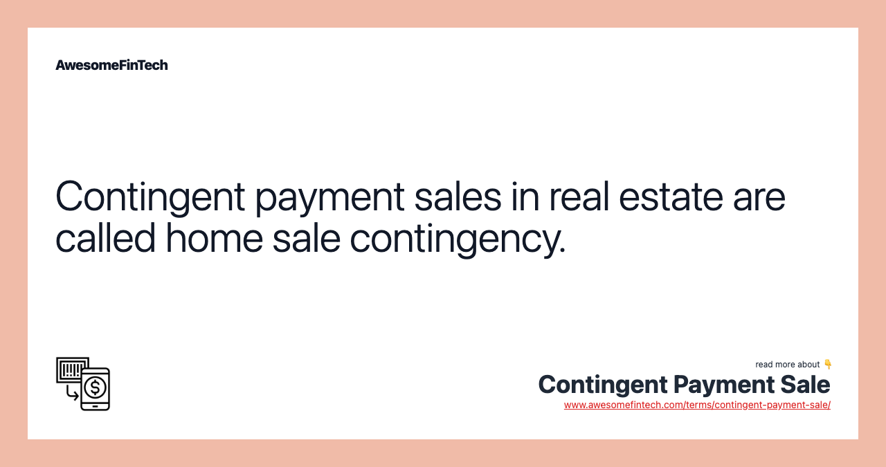 Contingent payment sales in real estate are called home sale contingency.