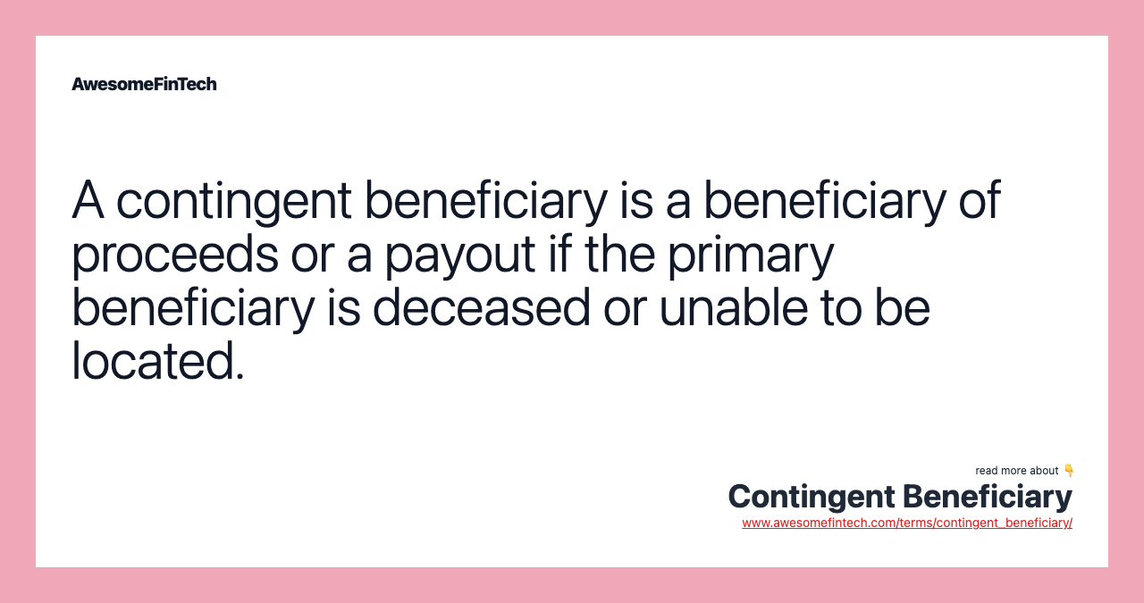 A contingent beneficiary is a beneficiary of proceeds or a payout if the primary beneficiary is deceased or unable to be located.