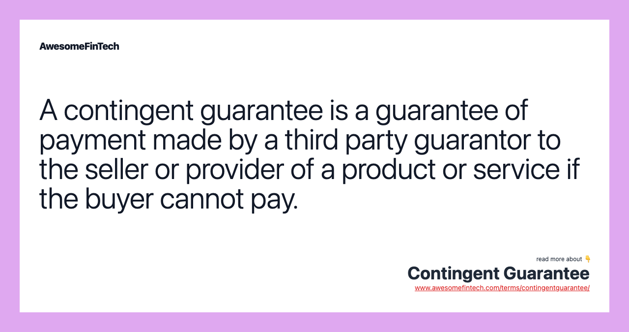 A contingent guarantee is a guarantee of payment made by a third party guarantor to the seller or provider of a product or service if the buyer cannot pay.