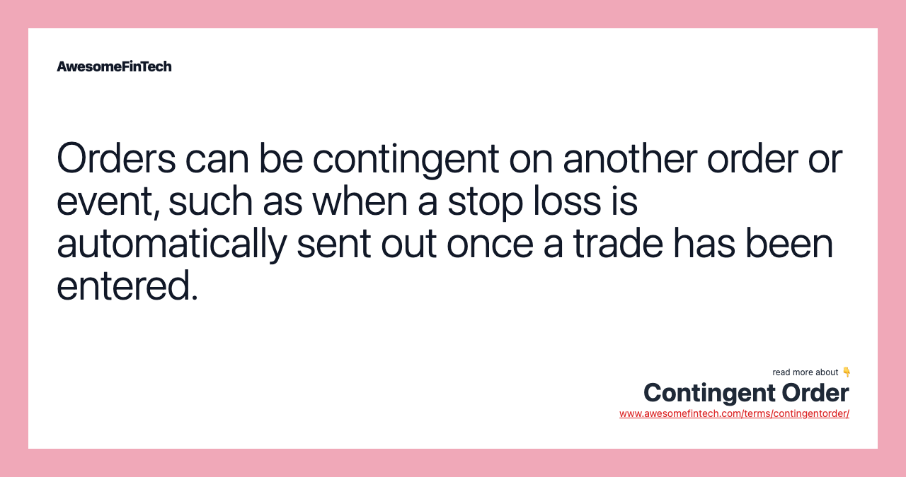 Orders can be contingent on another order or event, such as when a stop loss is automatically sent out once a trade has been entered.