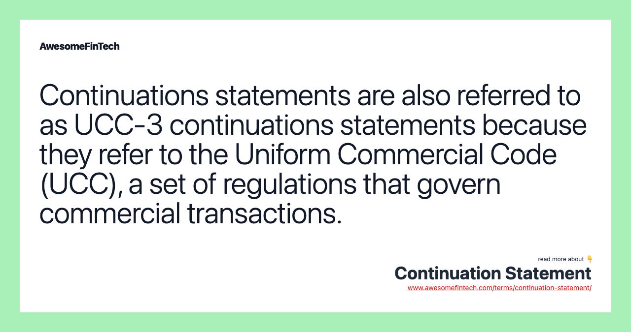 Continuations statements are also referred to as UCC-3 continuations statements because they refer to the Uniform Commercial Code (UCC), a set of regulations that govern commercial transactions.