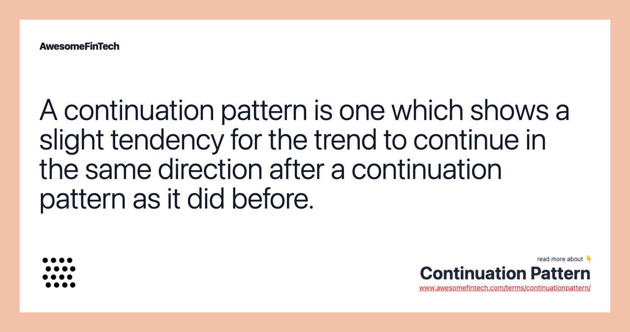A continuation pattern is one which shows a slight tendency for the trend to continue in the same direction after a continuation pattern as it did before.