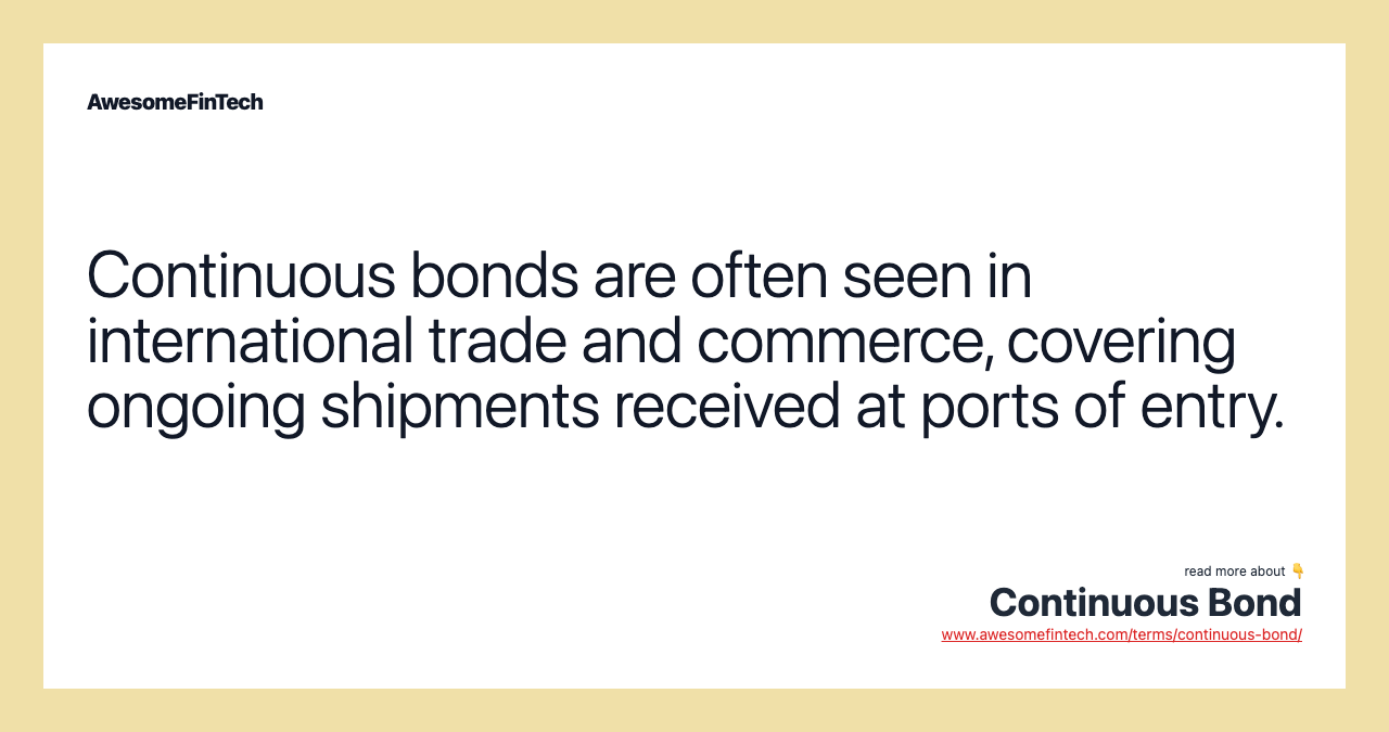 Continuous bonds are often seen in international trade and commerce, covering ongoing shipments received at ports of entry.
