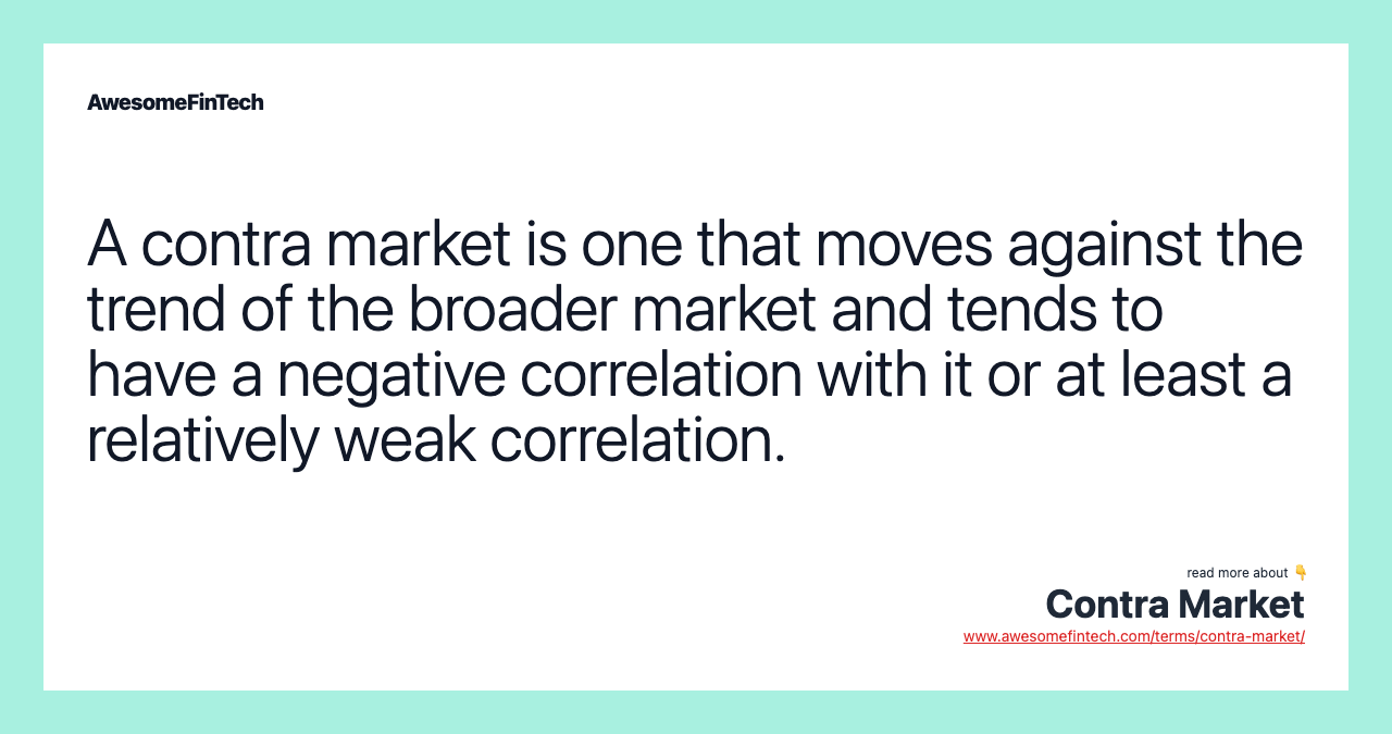 A contra market is one that moves against the trend of the broader market and tends to have a negative correlation with it or at least a relatively weak correlation.