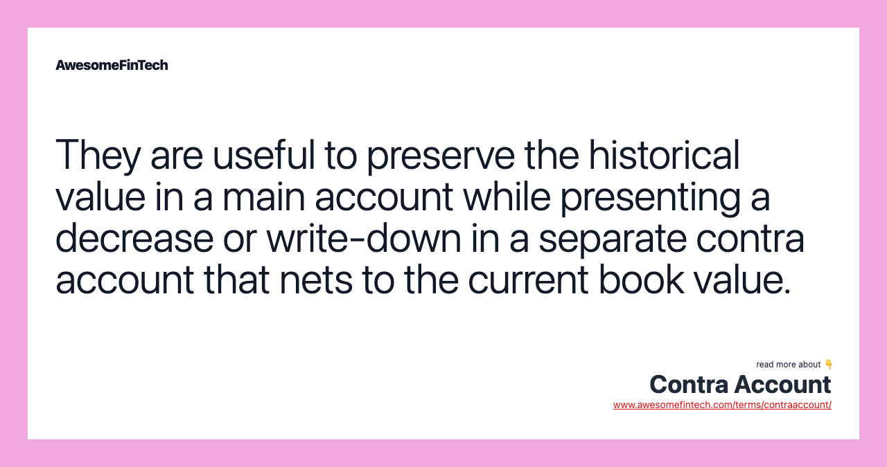 They are useful to preserve the historical value in a main account while presenting a decrease or write-down in a separate contra account that nets to the current book value.