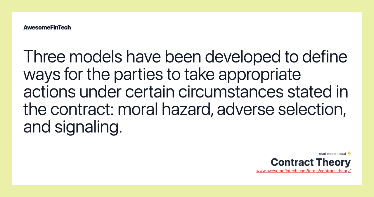Three models have been developed to define ways for the parties to take appropriate actions under certain circumstances stated in the contract: moral hazard, adverse selection, and signaling.