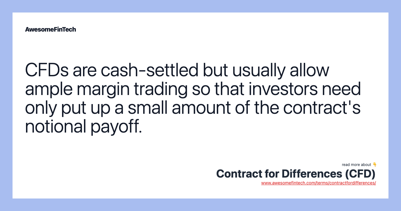 CFDs are cash-settled but usually allow ample margin trading so that investors need only put up a small amount of the contract's notional payoff.