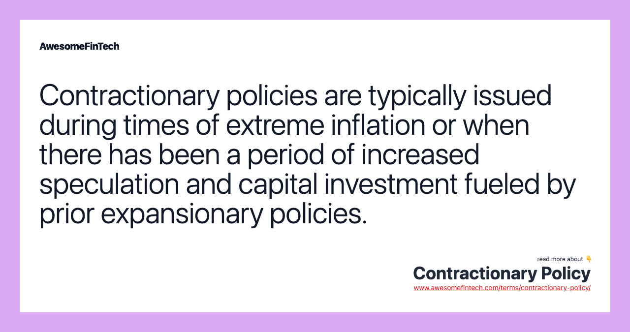 Contractionary policies are typically issued during times of extreme inflation or when there has been a period of increased speculation and capital investment fueled by prior expansionary policies.
