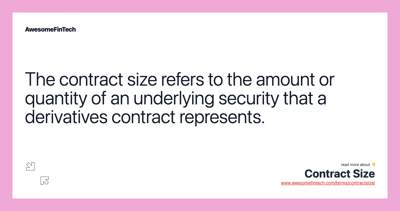 The contract size refers to the amount or quantity of an underlying security that a derivatives contract represents.