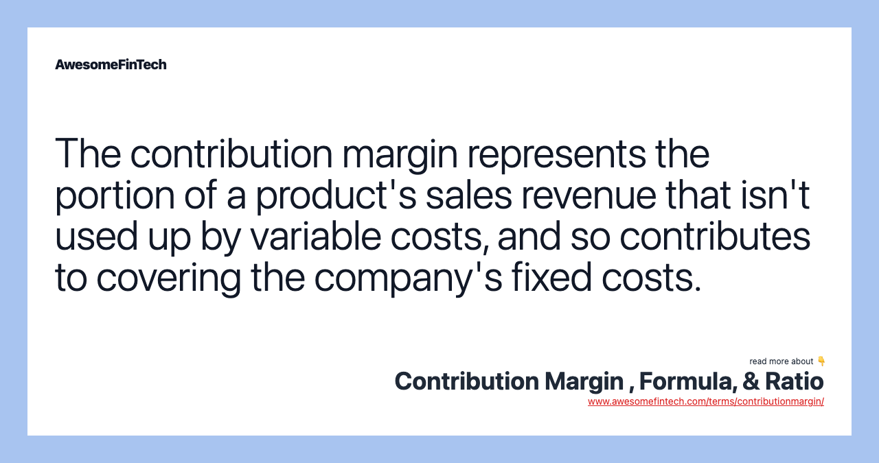 The contribution margin represents the portion of a product's sales revenue that isn't used up by variable costs, and so contributes to covering the company's fixed costs.
