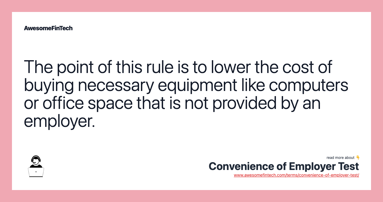 The point of this rule is to lower the cost of buying necessary equipment like computers or office space that is not provided by an employer.