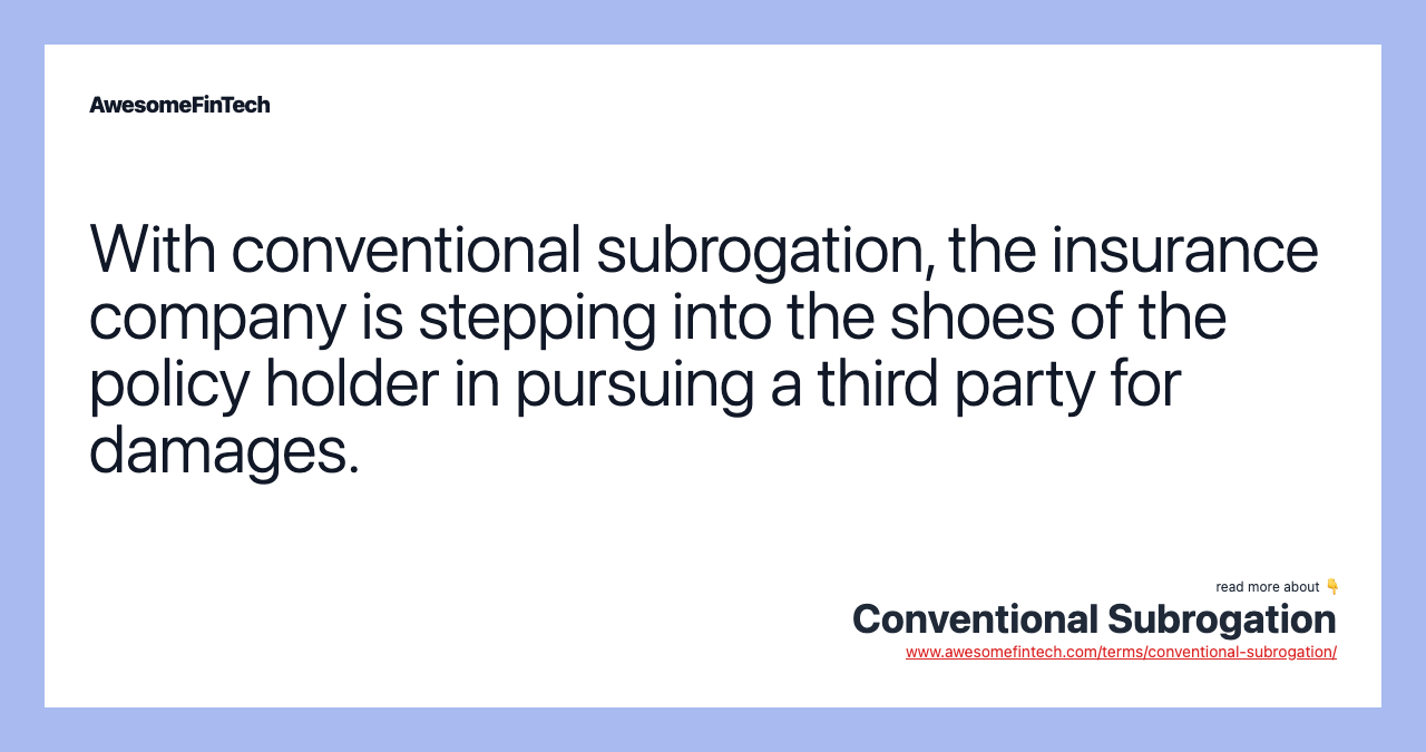 With conventional subrogation, the insurance company is stepping into the shoes of the policy holder in pursuing a third party for damages.