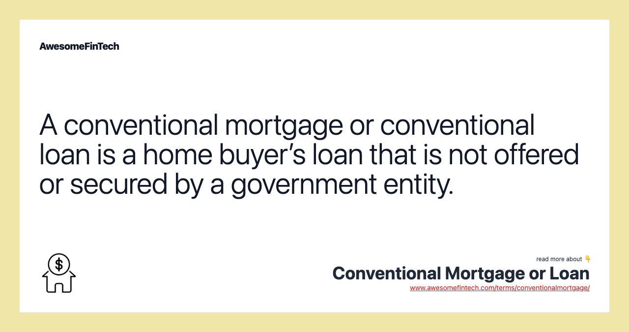 A conventional mortgage or conventional loan is a home buyer’s loan that is not offered or secured by a government entity.