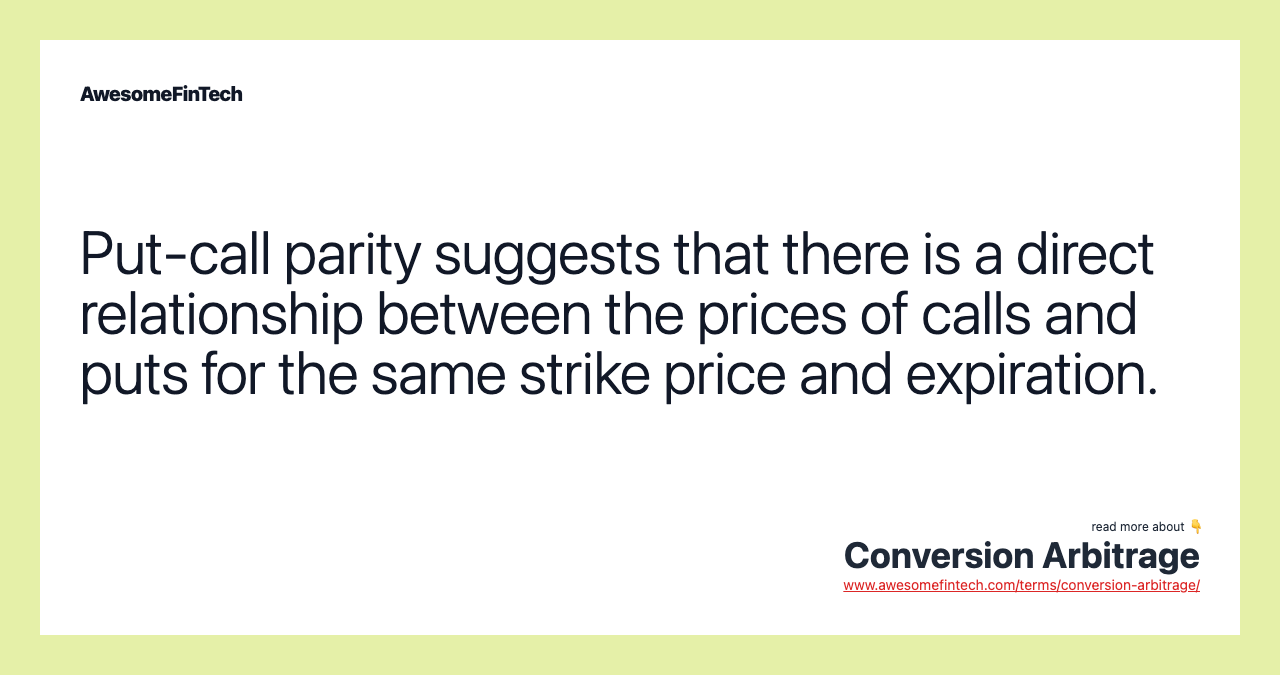 Put-call parity suggests that there is a direct relationship between the prices of calls and puts for the same strike price and expiration.