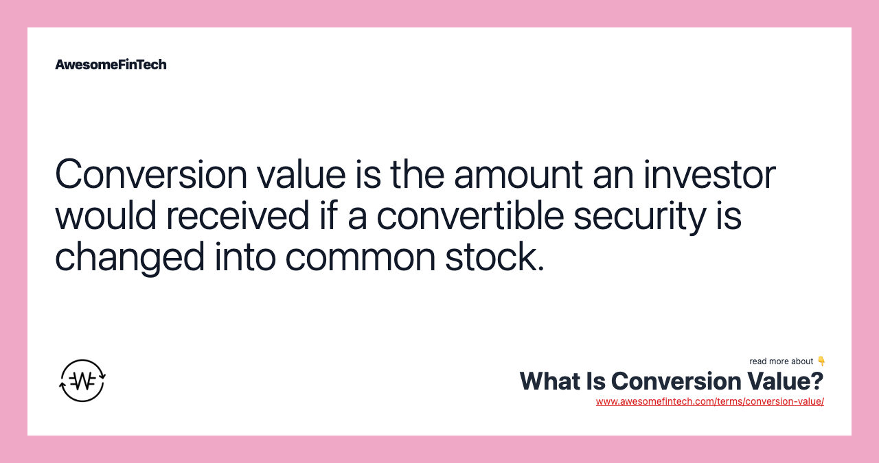 Conversion value is the amount an investor would received if a convertible security is changed into common stock.
