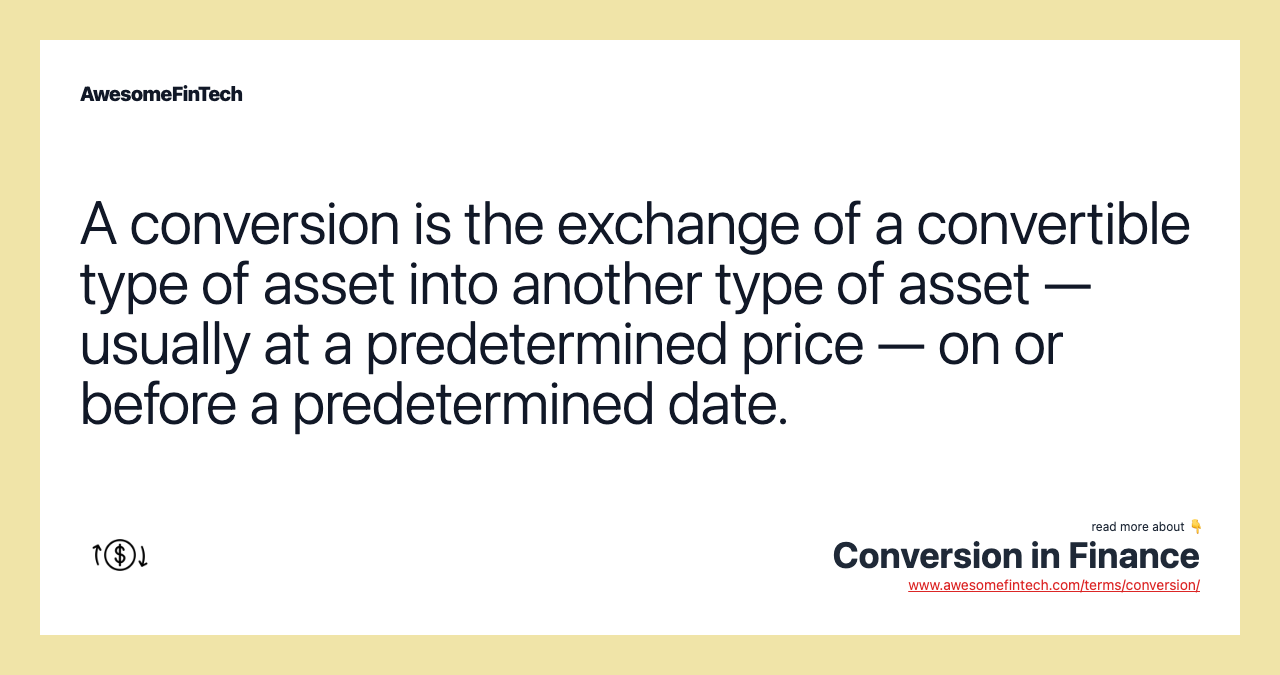 A conversion is the exchange of a convertible type of asset into another type of asset — usually at a predetermined price — on or before a predetermined date.