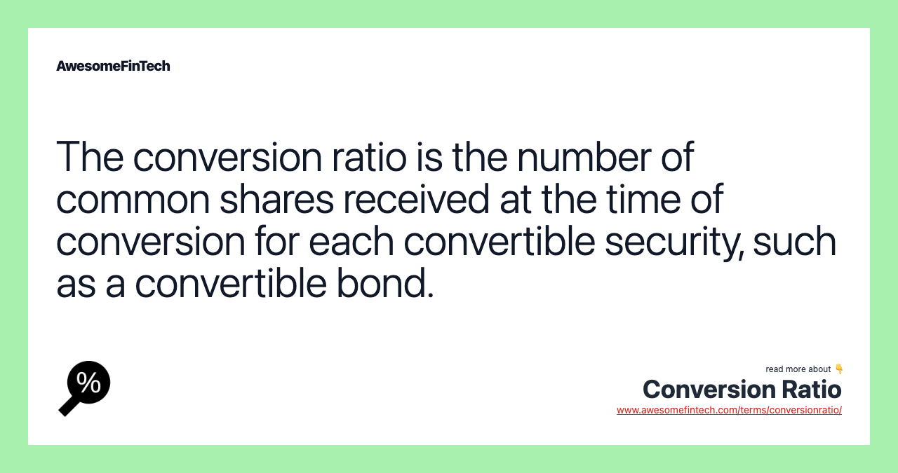 The conversion ratio is the number of common shares received at the time of conversion for each convertible security, such as a convertible bond.