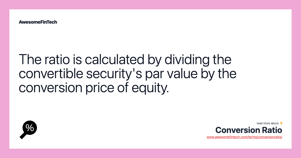 The ratio is calculated by dividing the convertible security's par value by the conversion price of equity.