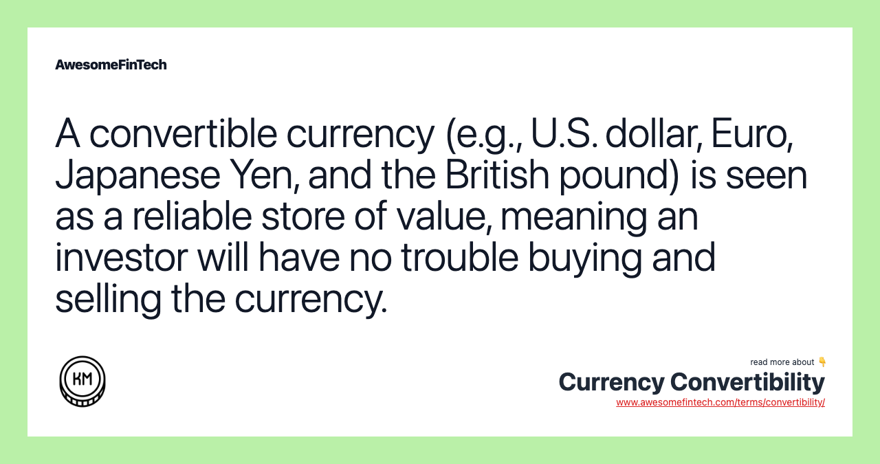 A convertible currency (e.g., U.S. dollar, Euro, Japanese Yen, and the British pound) is seen as a reliable store of value, meaning an investor will have no trouble buying and selling the currency.