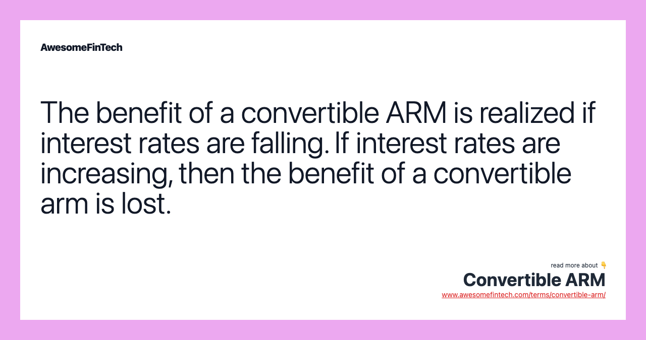The benefit of a convertible ARM is realized if interest rates are falling. If interest rates are increasing, then the benefit of a convertible arm is lost.