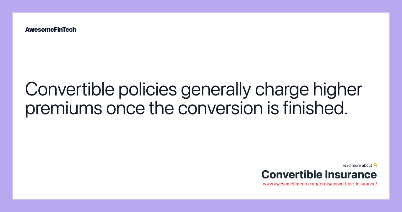 Convertible policies generally charge higher premiums once the conversion is finished.