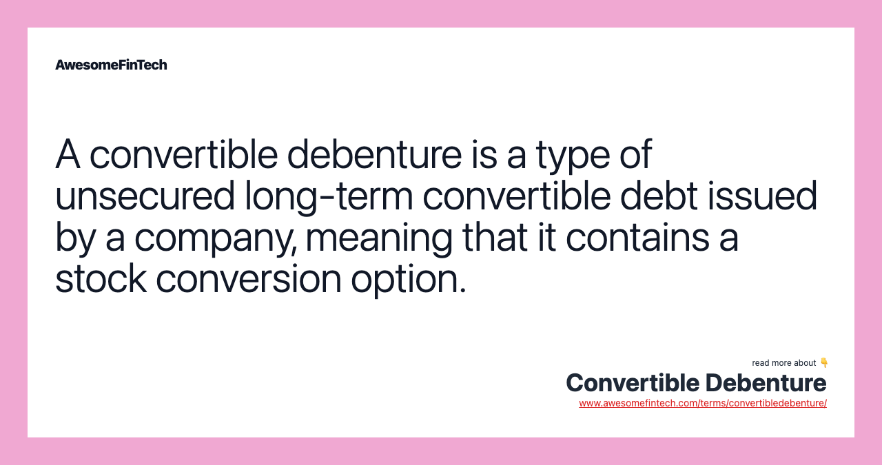 A convertible debenture is a type of unsecured long-term convertible debt issued by a company, meaning that it contains a stock conversion option.