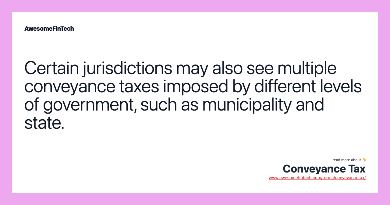 Certain jurisdictions may also see multiple conveyance taxes imposed by different levels of government, such as municipality and state.