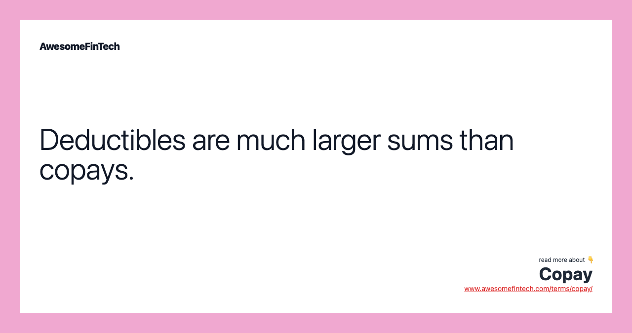 Deductibles are much larger sums than copays.