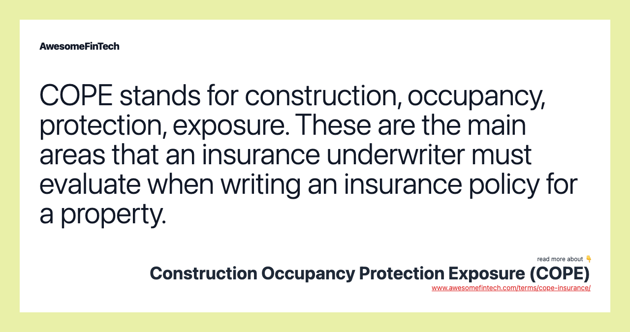 COPE stands for construction, occupancy, protection, exposure. These are the main areas that an insurance underwriter must evaluate when writing an insurance policy for a property.