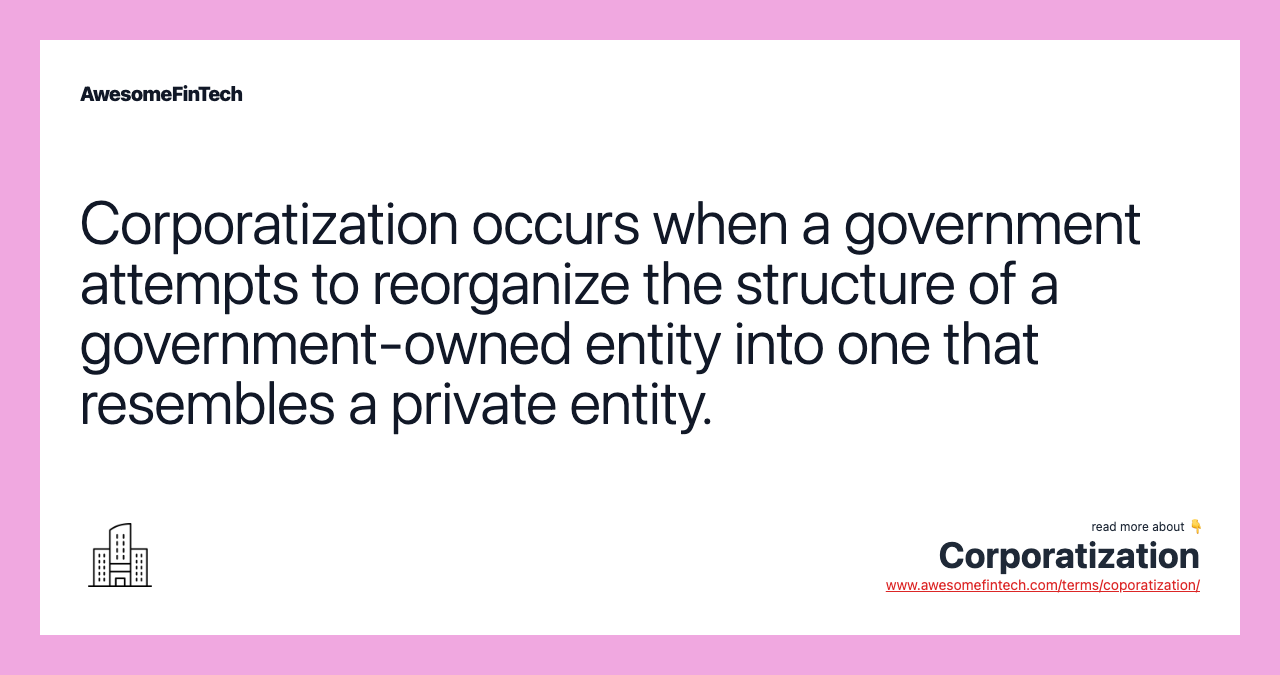 Corporatization occurs when a government attempts to reorganize the structure of a government-owned entity into one that resembles a private entity.