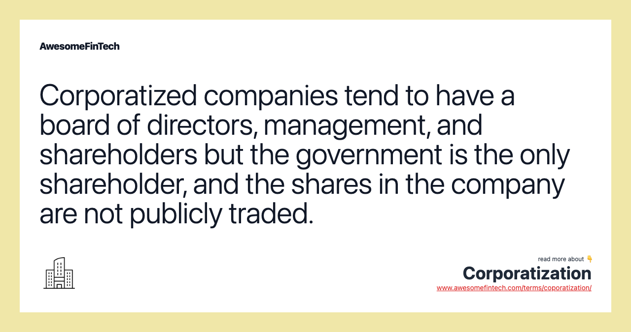 Corporatized companies tend to have a board of directors, management, and shareholders but the government is the only shareholder, and the shares in the company are not publicly traded.