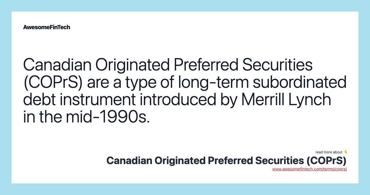 Canadian Originated Preferred Securities (COPrS) are a type of long-term subordinated debt instrument introduced by Merrill Lynch in the mid-1990s.