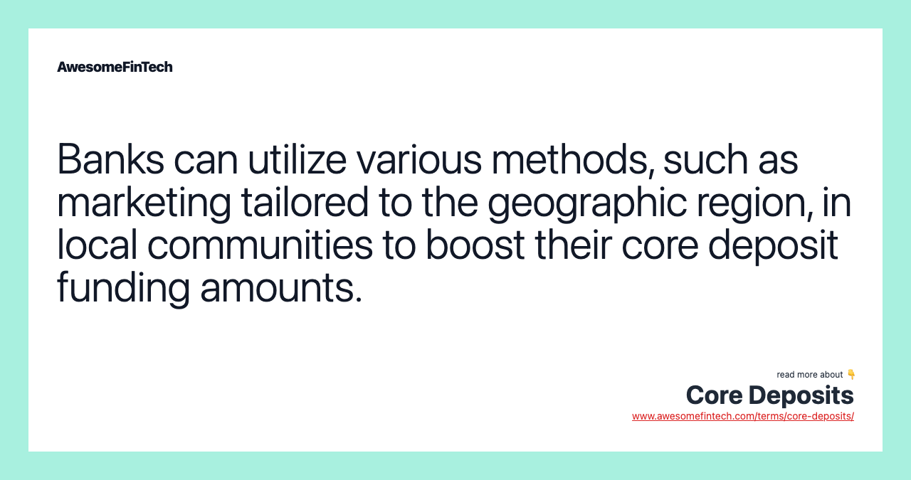 Banks can utilize various methods, such as marketing tailored to the geographic region, in local communities to boost their core deposit funding amounts.