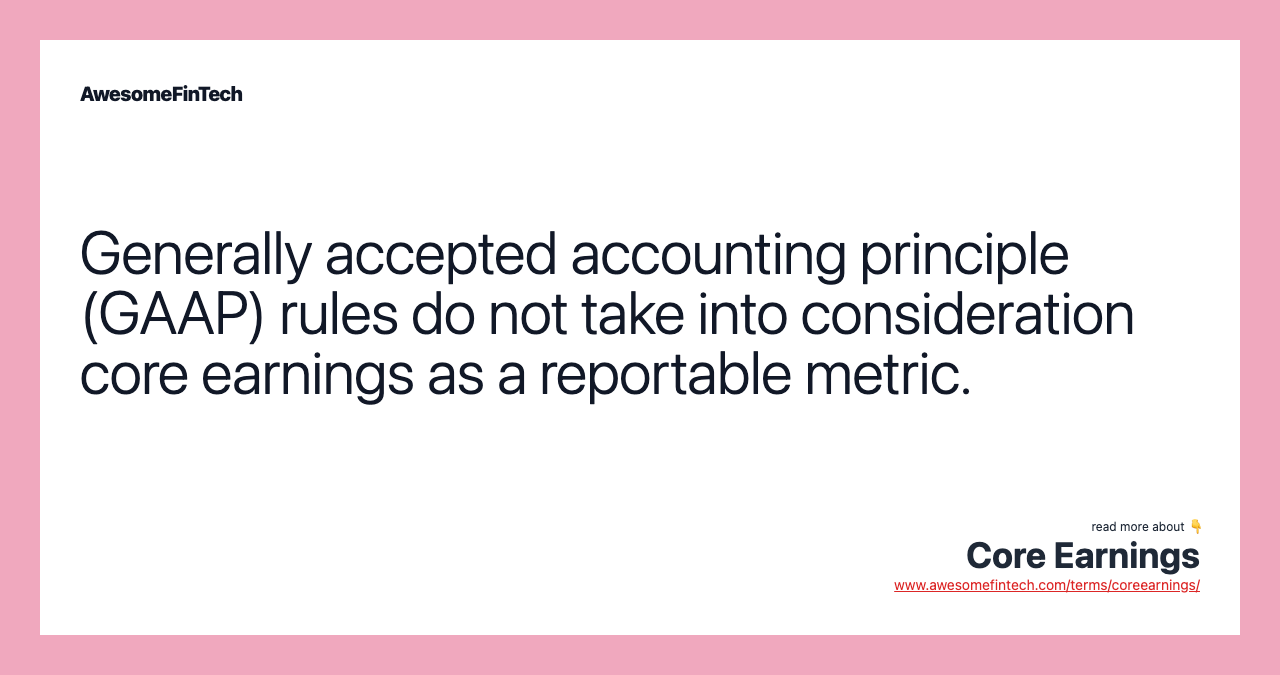 Generally accepted accounting principle (GAAP) rules do not take into consideration core earnings as a reportable metric.