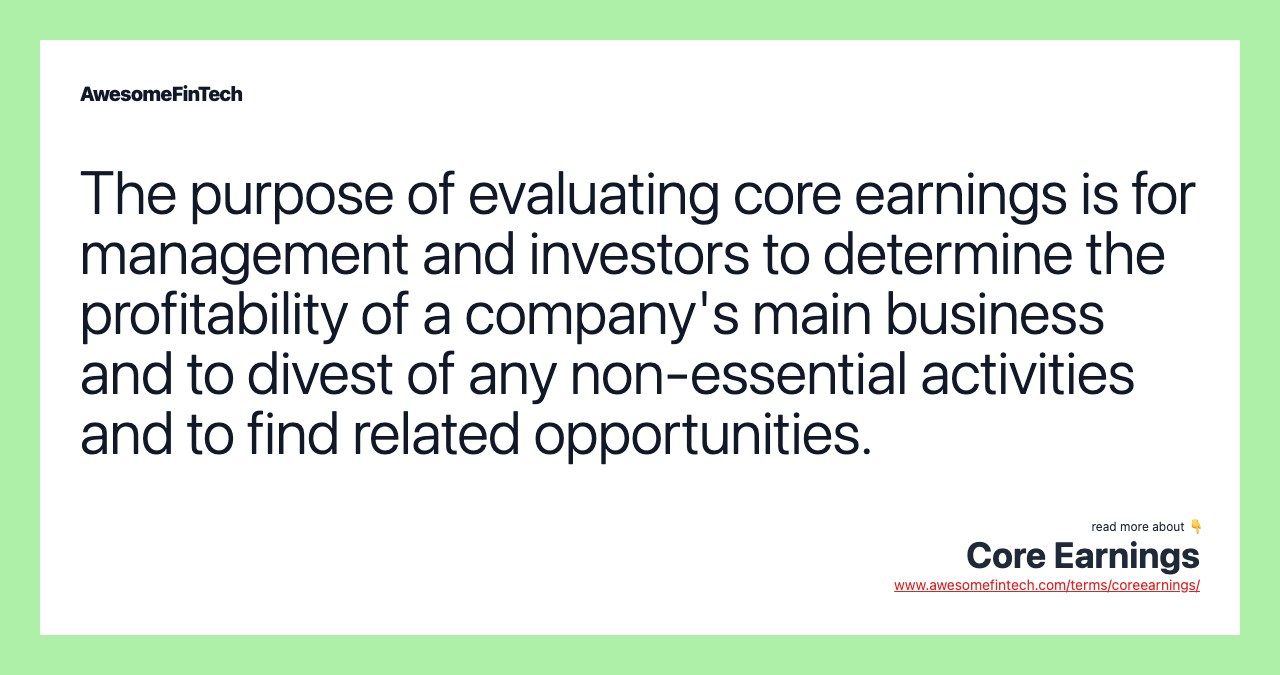 The purpose of evaluating core earnings is for management and investors to determine the profitability of a company's main business and to divest of any non-essential activities and to find related opportunities.