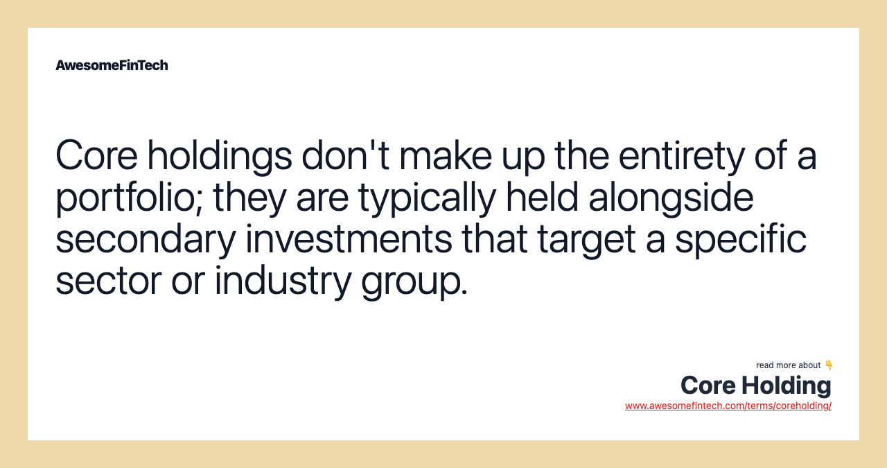 Core holdings don't make up the entirety of a portfolio; they are typically held alongside secondary investments that target a specific sector or industry group.