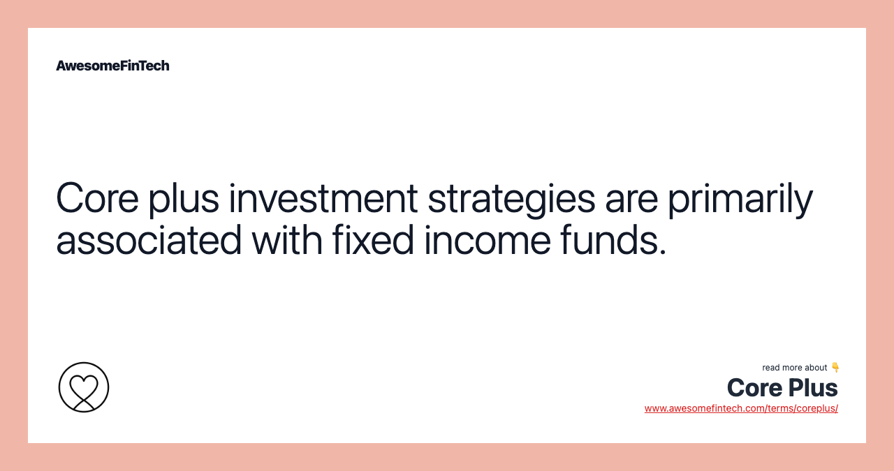 Core plus investment strategies are primarily associated with fixed income funds.