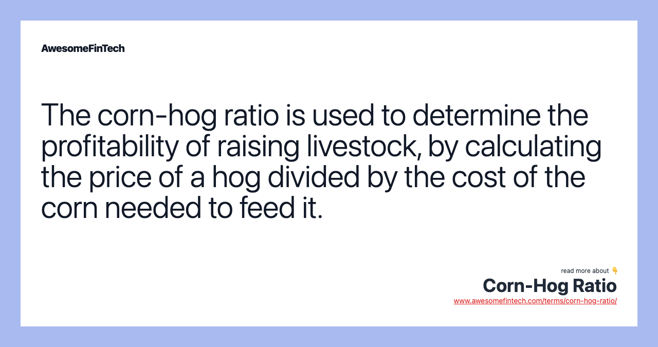 The corn-hog ratio is used to determine the profitability of raising livestock, by calculating the price of a hog divided by the cost of the corn needed to feed it.