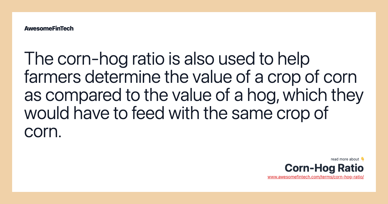 The corn-hog ratio is also used to help farmers determine the value of a crop of corn as compared to the value of a hog, which they would have to feed with the same crop of corn.