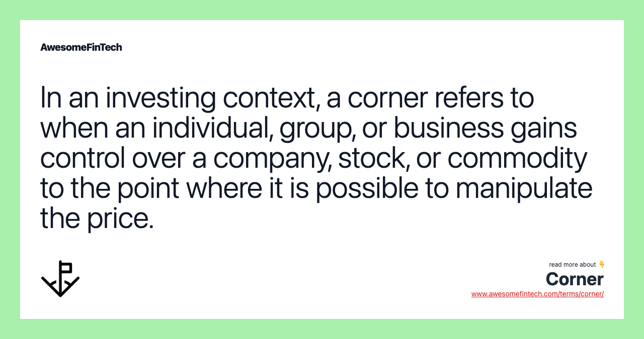 In an investing context, a corner refers to when an individual, group, or business gains control over a company, stock, or commodity to the point where it is possible to manipulate the price.