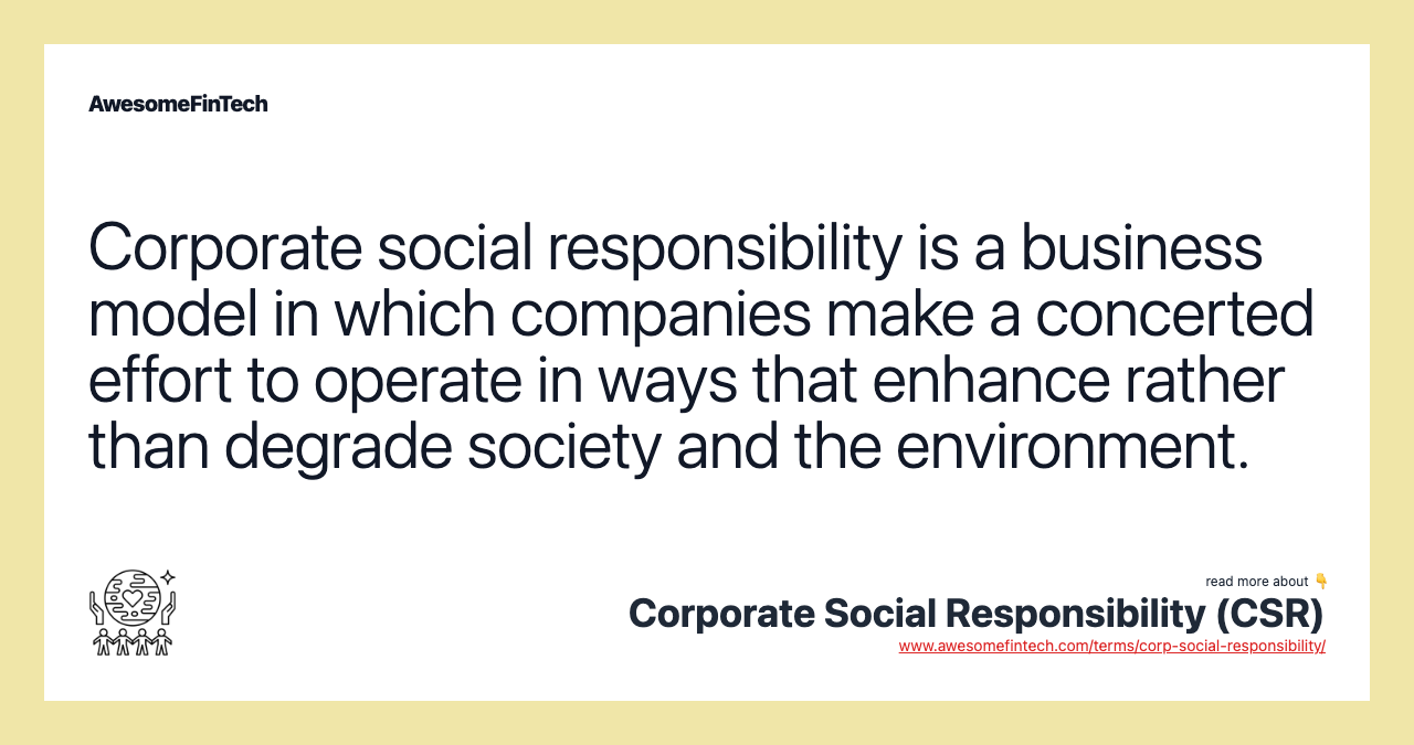 Corporate social responsibility is a business model in which companies make a concerted effort to operate in ways that enhance rather than degrade society and the environment.