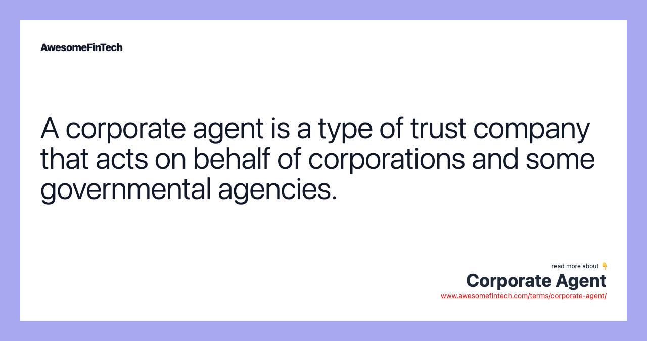 A corporate agent is a type of trust company that acts on behalf of corporations and some governmental agencies.