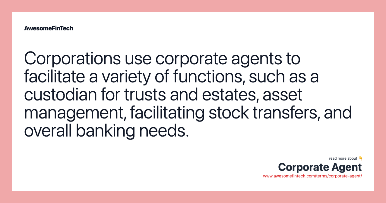 Corporations use corporate agents to facilitate a variety of functions, such as a custodian for trusts and estates, asset management, facilitating stock transfers, and overall banking needs.