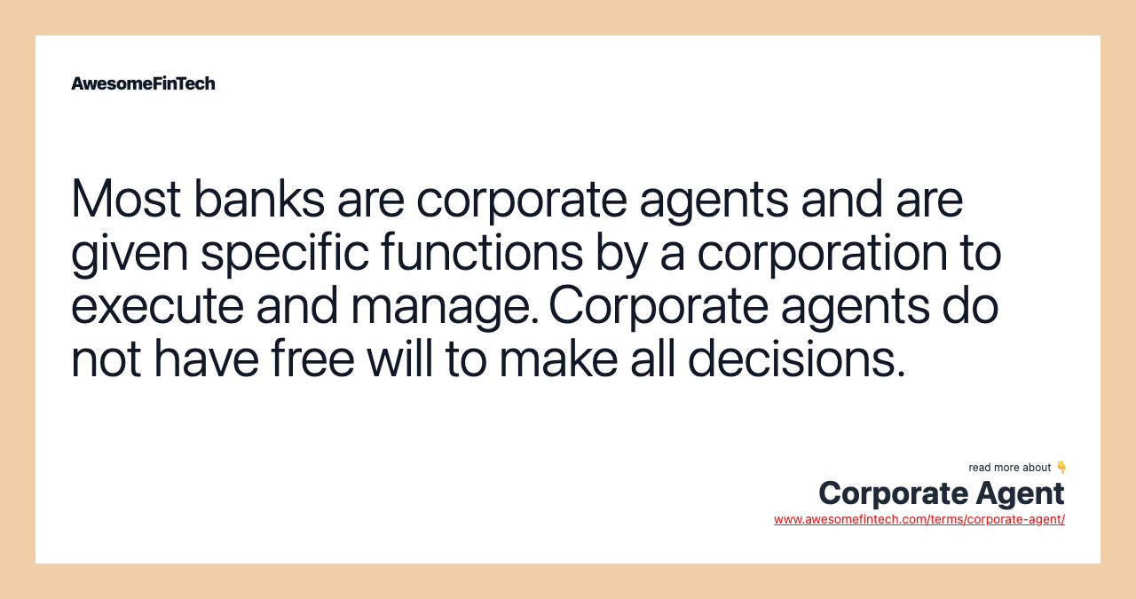 Most banks are corporate agents and are given specific functions by a corporation to execute and manage. Corporate agents do not have free will to make all decisions.