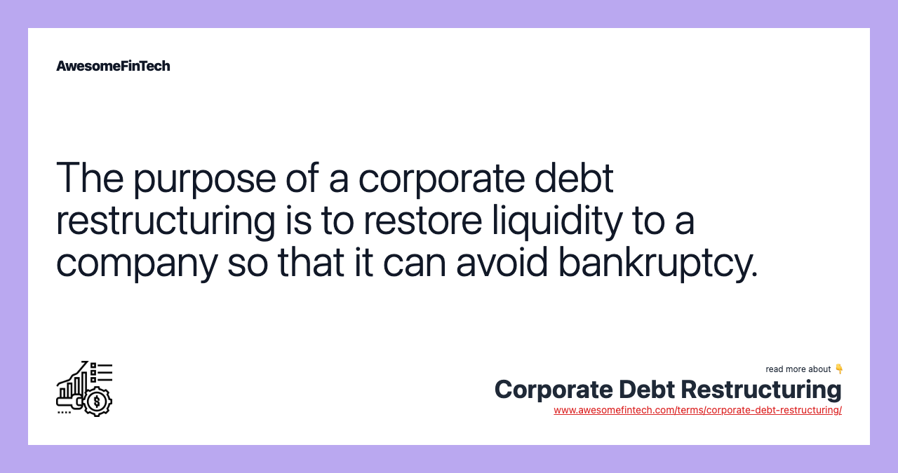 The purpose of a corporate debt restructuring is to restore liquidity to a company so that it can avoid bankruptcy.
