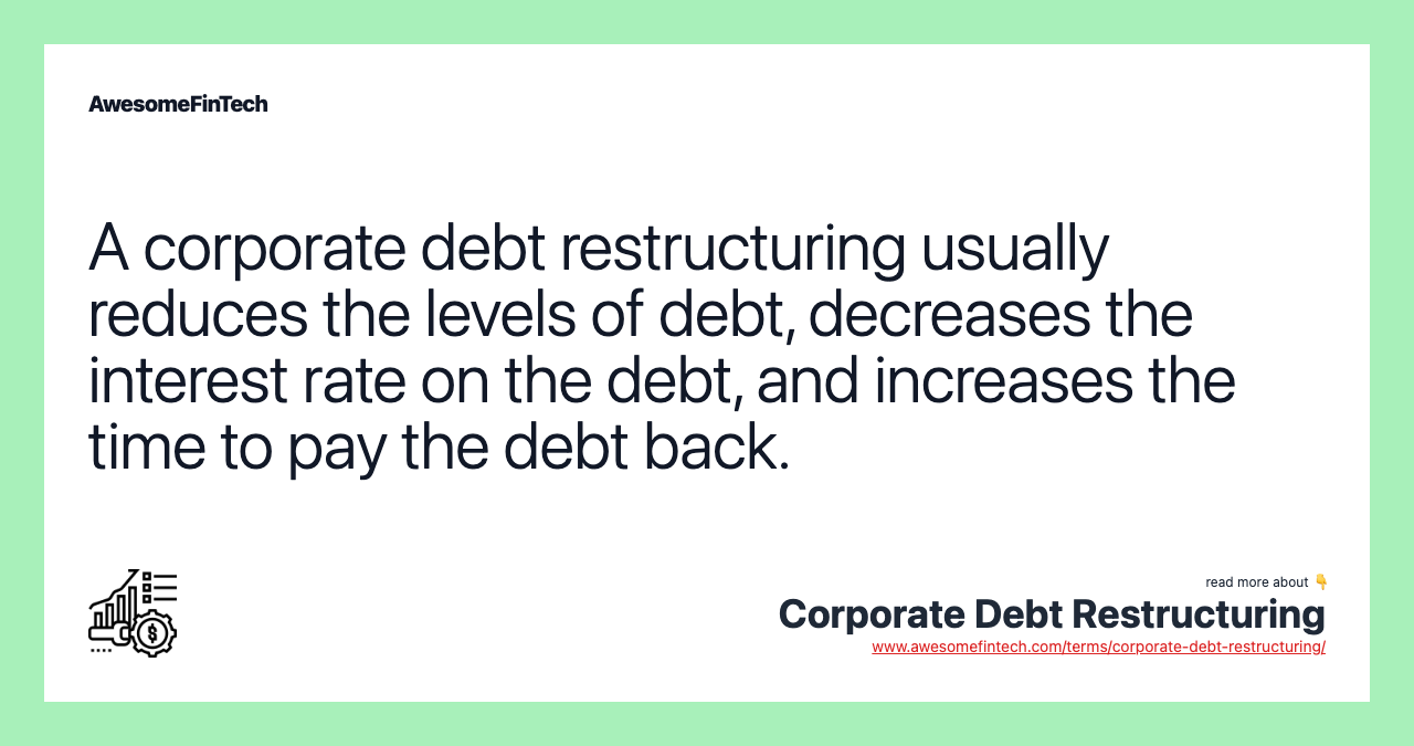 A corporate debt restructuring usually reduces the levels of debt, decreases the interest rate on the debt, and increases the time to pay the debt back.
