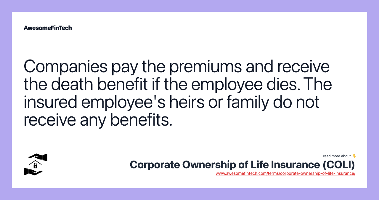 Companies pay the premiums and receive the death benefit if the employee dies. The insured employee's heirs or family do not receive any benefits.